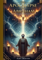 The Apocalypse of Abraham: Unveiling Ancient Visions, Lost scriptures, and the Heavenly Journey of the Patriarch Abraham (A Historical and Scholarly Exploration) B0FW5DWXB5 Book Cover