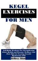 KEGEL EXERCISES FOR MEN: Full-Body Workouts For Strengthening Pelvic Health and Prostate Wellness And Their Role In Treating Erectile Dysfunction (Ed) B0F1NHGT1R Book Cover