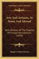 Arts and artisans at home and abroad: with sketches of the progress of foreign manufactures 1436782007 Book Cover