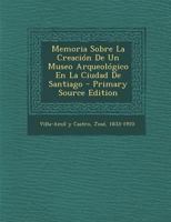 Memoria Sobr� La Creaci�n de Un Museo Arqueol�gico En La Ciudad de Santiago: Que, En Cumplimiento de la Real Orden de 30 de Junio de 1886 (Classic Reprint) 0353829781 Book Cover