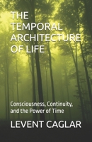 THE TEMPORAL ARCHITECTURE OF LIFE: Consciousness, Continuity, and the Power of Time (THE TEMPORAL THEORY OF TRUTH) 1997912112 Book Cover