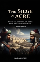 The Siege of Acre: Richard the Lionheart, Saladin, and the Brutal Reality of the Third Crusade: Richard the Lionheart, Saladin, and the Brutal Reality of the Third Crusade B0GSBL2KHK Book Cover