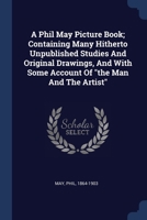 A Phil May Picture Book; Containing Many Hitherto Unpublished Studies And Original Drawings, And With Some Account Of "the Man And The Artist" 1377080617 Book Cover