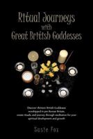 Ritual Journeys with Great British Goddesses: Discover Thirteen British Goddesses, Worshipped in Pre-Roman Britain, Create Rituals, and Journey Through Meditation for Your Spiritual Development and Gr 1466946520 Book Cover