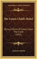 The Union Child's Belief: Being A Series Of Letters Upon The Creed 112034137X Book Cover