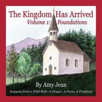 The Kingdom Has Arrived Volume 1 Foundations: Snippets from a Wild Ride - A Prayer, A Poem, A Prophecy 1734043008 Book Cover