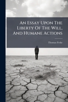An essay upon the liberty of the will, and humane actions. By Thomas Freke. 1179258312 Book Cover