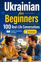Ukrainian for Beginners A1: 100 Real-Life Conversations: Everyday Dialogues for Ukrainian, Greetings, Food, Shopping, Travel, Work, English Translation, Vocabulary and Exercises B0H8NP9WKG Book Cover