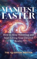 Manifest Faster: How to Stop Wavering and Start Living Your Desired Reality (The Quantum Shifter Series) 1972432311 Book Cover
