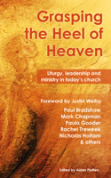 Grasping the Heel of Heaven: Liturgy, Leadership and Ministry in Today's Church 1786220024 Book Cover