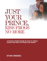 Just Your Prince, Kiss Frogs No More: A Woman's Perfect Guide On How To Attract, Choose And Marry Her Perfect Life Partner 1087129354 Book Cover
