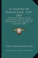 A Century Of Beneficence, 1769-1869: Historical Sketch Of The Corporation For The Relief Of The Widows And Children Of Clergymen 1436719992 Book Cover