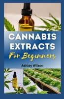 CANNABIS EXTRACTS FOR BEGINNERS: Easy Step-By-Step Guide for Understanding and Making Medicinal Marijuana at Home, and Choosing the R?ght Extr??t for Needs B0CNX3Z8LJ Book Cover