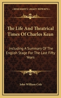 The Life And Theatrical Times Of Charles Kean: Including A Summary Of The English Stage For The Last Fifty Years 1430464348 Book Cover