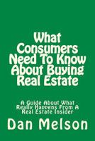 What Consumers Need To Know About Buying Real Estate: A Guide About What Really Happens From A Real Estate Insider 1534958460 Book Cover