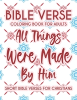 Bible Verse Coloring Book For Adults All Things Were Made By Him Short Bible Verses For Christians: Christian Faith Coloring Book To Calm The Soul and B08N99H8Y6 Book Cover