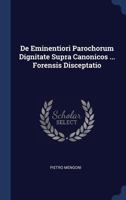 De Eminentiori Parochorum Dignitate Supra Canonicos ... Forensis Disceptatio... 1340466511 Book Cover