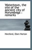 Watertown: the site of the ancient city of Norumbega. Remarks at the second anniversary of the Watertown historical society, November 18, 1890 1378077423 Book Cover