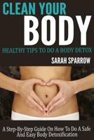 Clean Your Body: Healthy Tips to Do a Body Detox A Step-by-Step Guide on How to Do a Safe and Easy Body Detoxification 1495982165 Book Cover