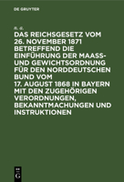 Das Reichsgesetz vom 26. November 1871 betreffend die Einf�hrung der Maa�- und Gewichtsordnung f�r den Norddeutschen Bund vom 17. August 1868 in Bayern mit den zugeh�rigen Verordnungen, Bekanntmachung 3486722522 Book Cover