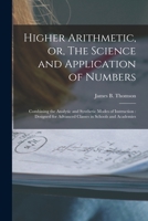 Higher Arithmetic, or, The Science and Application of Numbers: Combining the Analytic and Synthetic Modes of Instruction: Designed for Advanced Classes in Schools and Academies 1015371558 Book Cover
