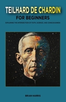 Teilhard de Chardin for Beginners: Exploring the Intersection of Faith, Science, and Consciousness B0F42QWWZR Book Cover