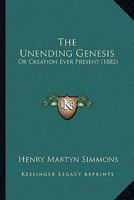 The Unending Genesis. Or, Creation Ever Present 1377629988 Book Cover