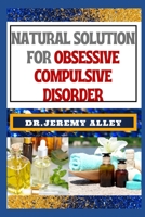 NATURAL SOLUTION FOR OBSESSIVE COMPULSIVE DISORDER: Empower Your Mind, Holistic Strategies For Finding Freedom And Overcoming Neurotic Naturally B0CTFKMJ8X Book Cover