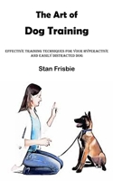 The Art of Dog Training: Effective Training Techniques for Your Hyperactive and Easily Distracted Dog ( Nurturing a Strong Bond and Good Behavior with ... Dog ( Nurturing a Strong Bond and Good Beha 8794477086 Book Cover