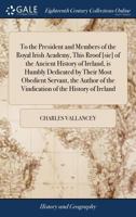 To the president and members of the Royal Irish Academy, this rroof [sic] of the Ancient history of Ireland, is humbly dedicated by their most ... of the Vindication of the history of Ireland. 1170746306 Book Cover