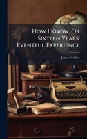 How I Know, Or Sixteen Years' Eventful Experience 102456777X Book Cover
