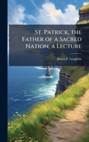 St. Patrick, the Father of a Sacred Nation, a Lecture 1025203682 Book Cover