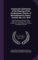 Centennial Celebration Of The Planting Of The Presbyterian Church, Of Mountpleasant, Penna., October 9Th, A.D. 1874: Together With The Addresses Of ... Proceedings And Exercises Connected Therewith 9354500404 Book Cover