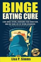 Binge Eating Cure: Overcome Food Addictions & Rid Your Life of Eating Disorders 1532863950 Book Cover