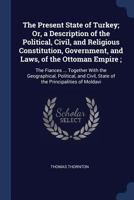 The Present State of Turkey; Or, a Description of the Political, Civil, and Religious Constitution, Government, and Laws, of the Ottoman Empire;: The Fiances ... Together with the Geographical, Politi 137644531X Book Cover