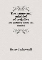 The Nature and Mischief of Prejudice and Partiality Stated in a Sermon: Preach'd at St. Mary's in Oxford, at the Assizes Held There, March 9th, 1703/4 137913160X Book Cover