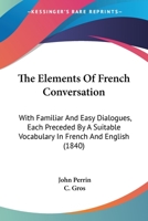 The Elements of French Conversation: With Familiar and Easy Dialogues, Each Preceded by a Suitable Vocabulary in French and English, Designed Particularly for the Use of Schools 1104387654 Book Cover