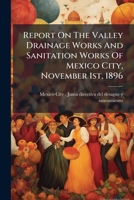Report On The Valley Drainage Works And Sanitation Works Of Mexico City, November 1st, 1896... 127854416X Book Cover