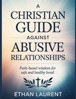 A Christian Guide Against Abusive Relationship: Faith-Based Wisdom for Safe and Healthy Bond B0GQHYBGZ8 Book Cover