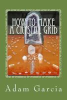 How to Make a Crystal Grid: Step by Step Instruction for 11 Grids by Adam, the Crystal Gridmaker 1543271545 Book Cover