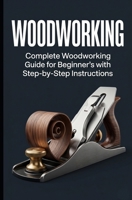Woodworking: Complete Woodworking Guide for Beginner's with Step by Step Instructions 1511980044 Book Cover
