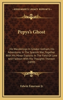 Pepys's Ghost: His Wanderings In Greater Gotham, His Adventures In The Spanish War, Together With His Minor Exploits In The Field Of Love And Fashion With His Thoughts Thereon 0548589844 Book Cover