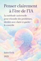 Penser clairement à l'ère de l'IA: La méthode universelle pour résoudre les problèmes, décider avec clarté et garder le contrôle (French Edition) B0G9LPBLV1 Book Cover