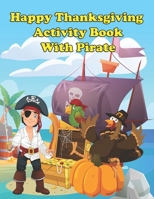 Happy Thanksgiving Activity Book with Pirate: A Fun Kid Workbook Game For Learning, Coloring, Dot To Dot, Mazes, Word Search and More! B08N3JG3N5 Book Cover