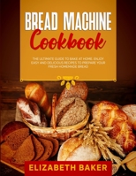Bread Machine Cookbook: The Ultimate Guide to Bake at Home. Enjoy Easy and Delicious Recipes to Prepare your Fresh Homemade Bread. 1802710272 Book Cover