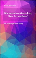 Wie entstehen Gedanken, Herr Parmenides?: Ein philosophischer Essay B0BYB934Q4 Book Cover