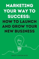 Marketing your way to success: How to launch and grow your new business B0C1JJRDJH Book Cover