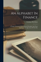 An Alphabet In Finance: A Simple Statement Of Permanent Principles And Their Application To Questions Of The Day 1018723676 Book Cover