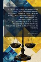 A Digest of the Questions Asked at the Final Examination of Articled Clerks in the Common Law, Conveyancing, and Equity Divisions from the Commencement of the Examinations in 1836 to the Present Time, 1144765307 Book Cover