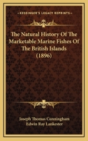 The Natural History of the Marketable Marine Fishes of the British Islands: Prepared by Order of the Council of the Marine Biological Association Especially for the Use of Those Interested in the Sea- 1104919729 Book Cover